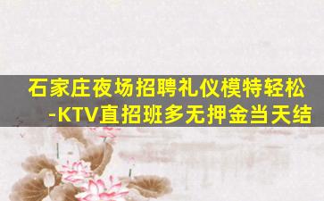 石家庄夜场招聘礼仪模特轻松-KTV直招班多无押金当天结