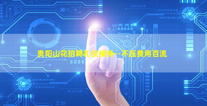 贵阳山花招聘礼仪模特--不压费用百流