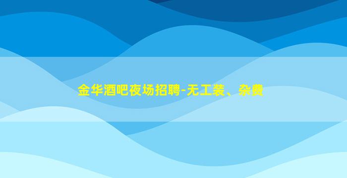 金华酒吧夜场招聘-无工装、杂费